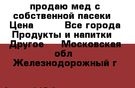 продаю мед с собственной пасеки › Цена ­ 250 - Все города Продукты и напитки » Другое   . Московская обл.,Железнодорожный г.